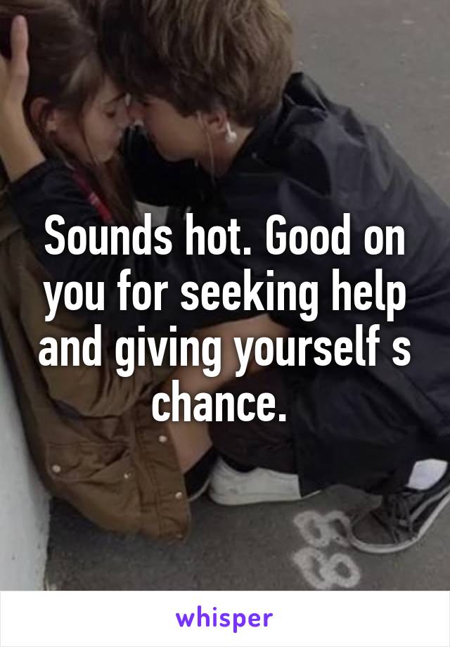 Sounds hot. Good on you for seeking help and giving yourself s chance. 