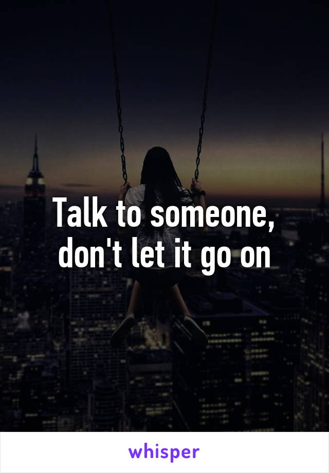 Talk to someone, don't let it go on