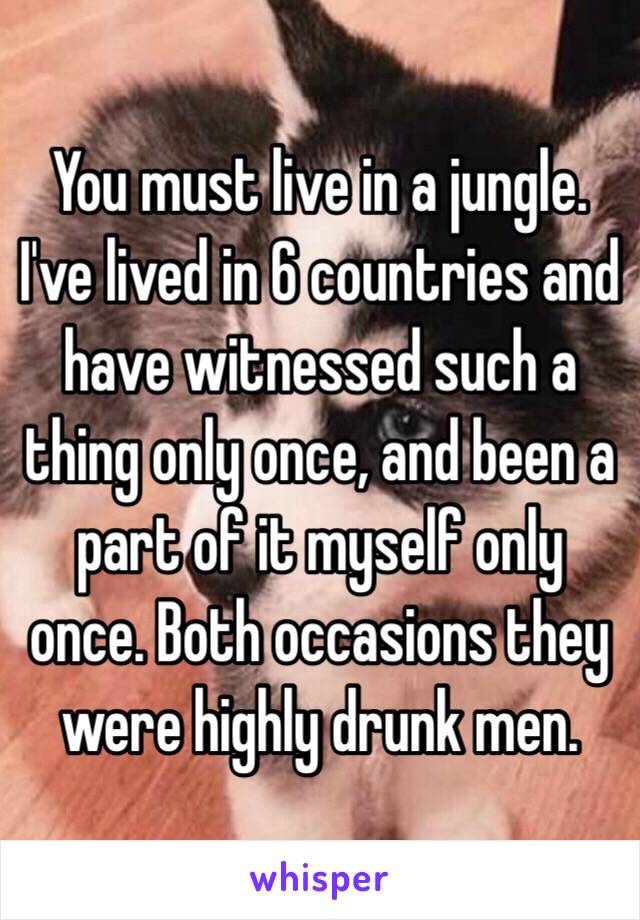 You must live in a jungle. I've lived in 6 countries and have witnessed such a thing only once, and been a part of it myself only once. Both occasions they were highly drunk men.