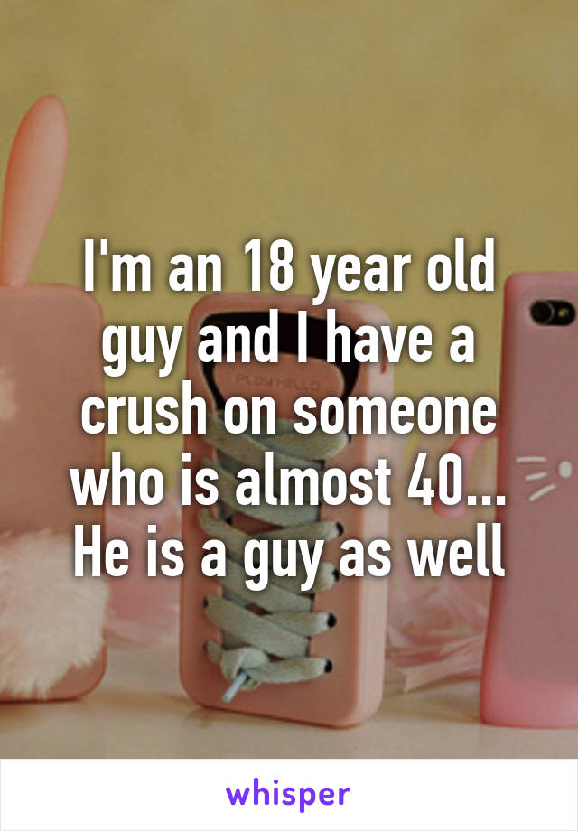 I'm an 18 year old guy and I have a crush on someone who is almost 40... He is a guy as well