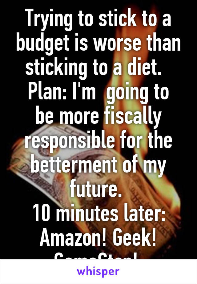 Trying to stick to a budget is worse than sticking to a diet.  
Plan: I'm  going to be more fiscally responsible for the betterment of my future. 
10 minutes later: Amazon! Geek! GameStop! 
