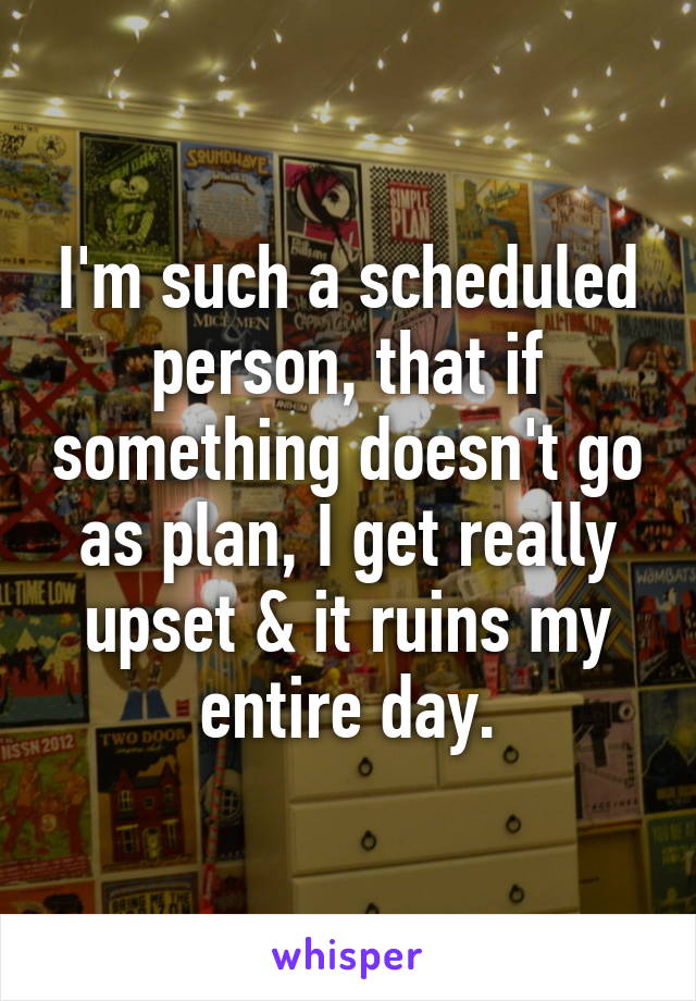 I'm such a scheduled person, that if something doesn't go as plan, I get really upset & it ruins my entire day.