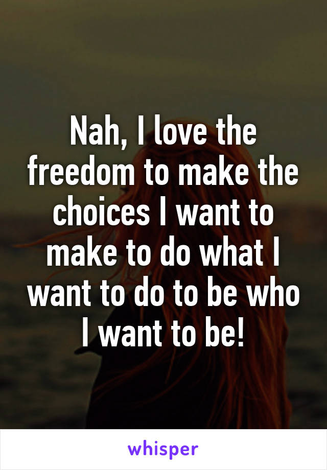 Nah, I love the freedom to make the choices I want to make to do what I want to do to be who I want to be!