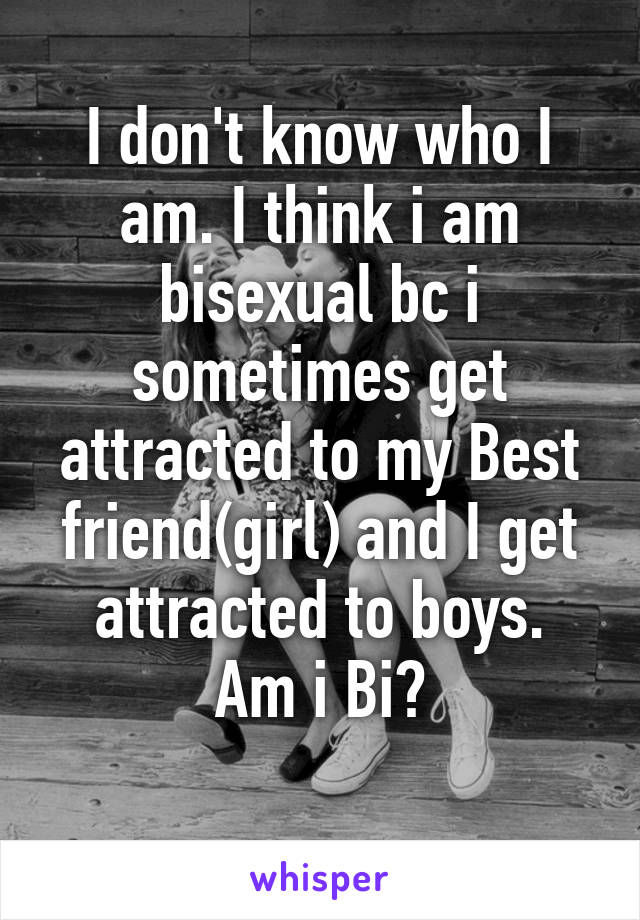 I don't know who I am. I think i am bisexual bc i sometimes get attracted to my Best friend(girl) and I get attracted to boys.
Am i Bi?
