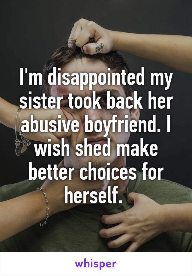 I'm disappointed my sister took back her abusive boyfriend. I wish shed make better choices for herself. 