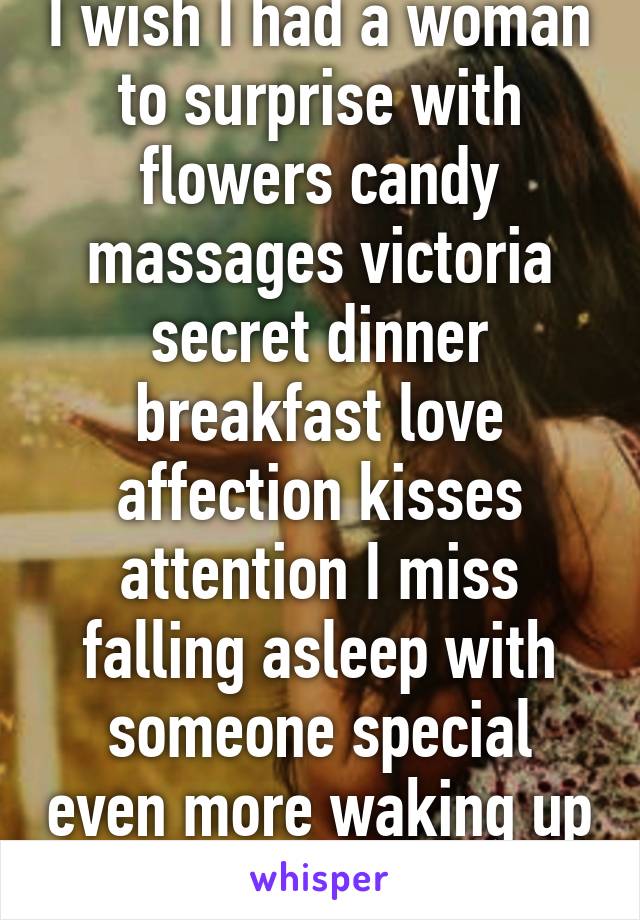 I wish I had a woman to surprise with flowers candy massages victoria secret dinner breakfast love affection kisses attention I miss falling asleep with someone special even more waking up to them