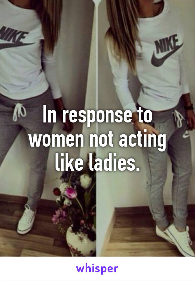 In response to women not acting like ladies.