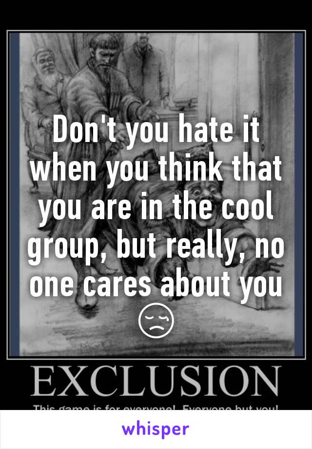 Don't you hate it when you think that you are in the cool group, but really, no one cares about you 😢