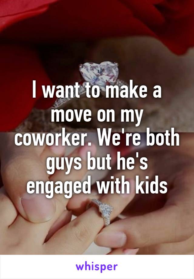 I want to make a move on my coworker. We're both guys but he's engaged with kids