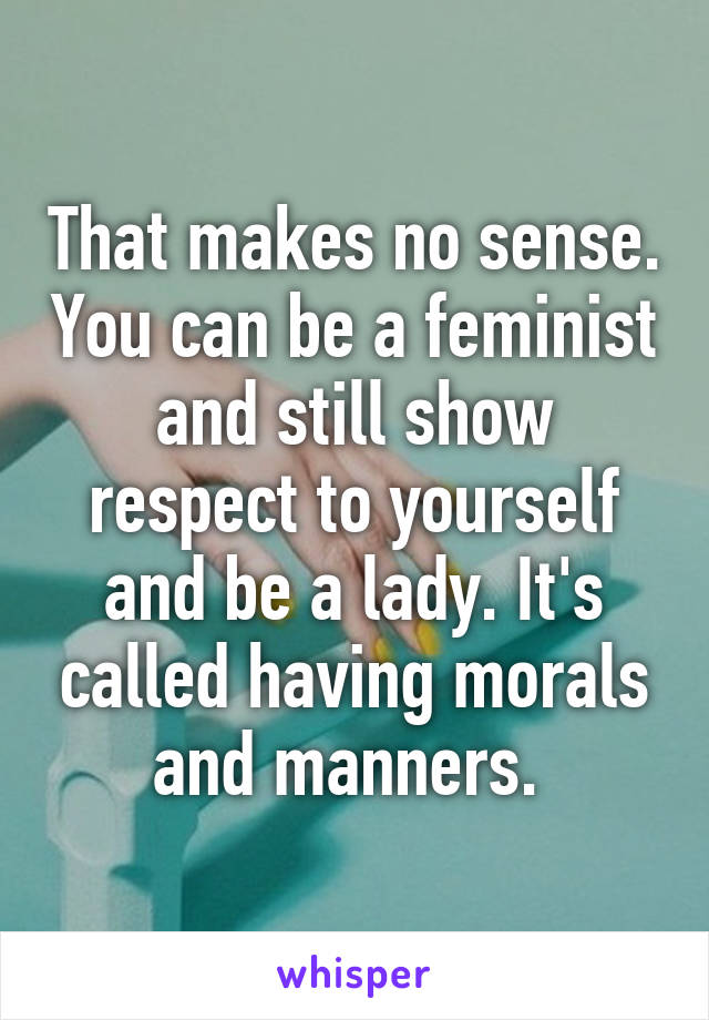 That makes no sense. You can be a feminist and still show respect to yourself and be a lady. It's called having morals and manners. 