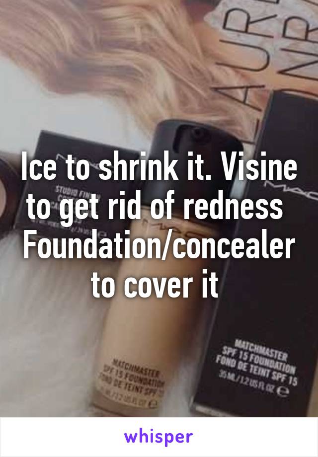 Ice to shrink it. Visine to get rid of redness 
Foundation/concealer to cover it 