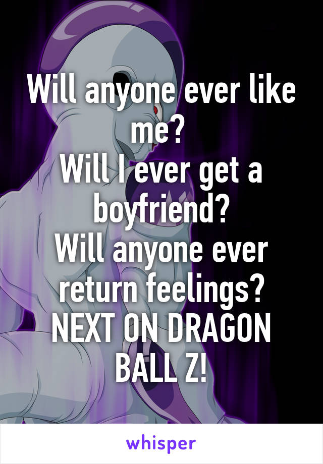 Will anyone ever like me? 
Will I ever get a boyfriend?
Will anyone ever return feelings?
NEXT ON DRAGON BALL Z!