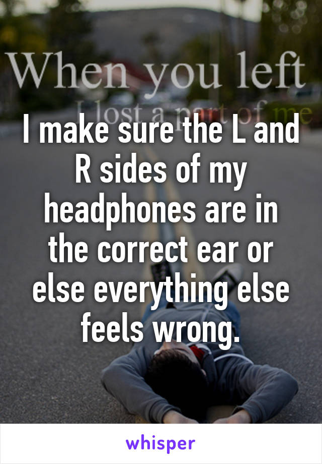 I make sure the L and R sides of my headphones are in the correct ear or else everything else feels wrong.