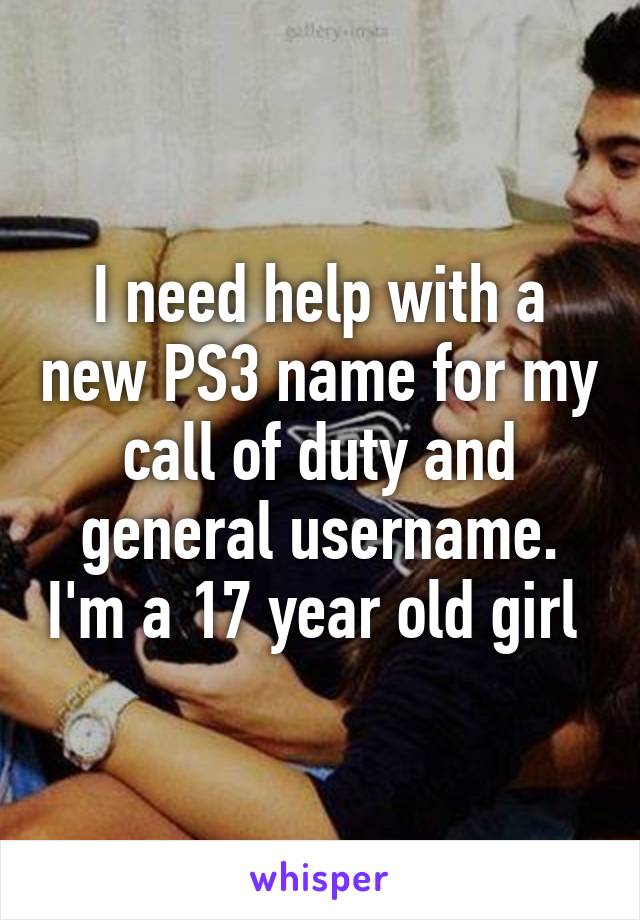 I need help with a new PS3 name for my call of duty and general username. I'm a 17 year old girl 