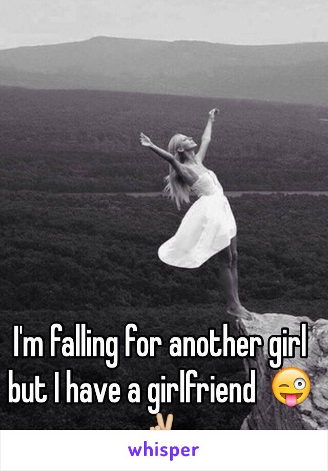 I'm falling for another girl but I have a girlfriend  😜✌🏼️