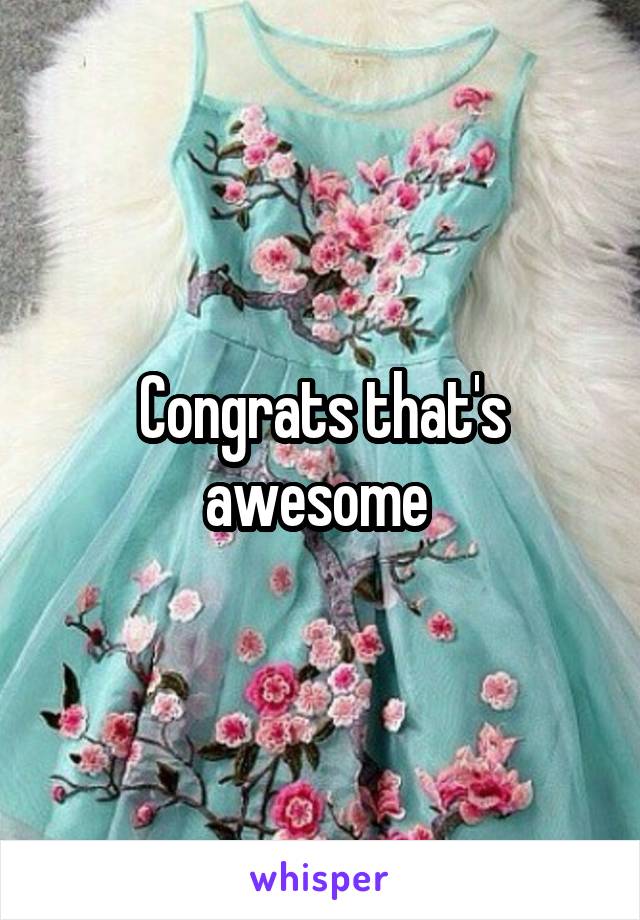 Congrats that's awesome 