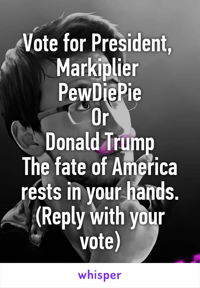 Vote for President, 
Markiplier 
PewDiePie
Or
Donald Trump
The fate of America rests in your hands. (Reply with your vote)