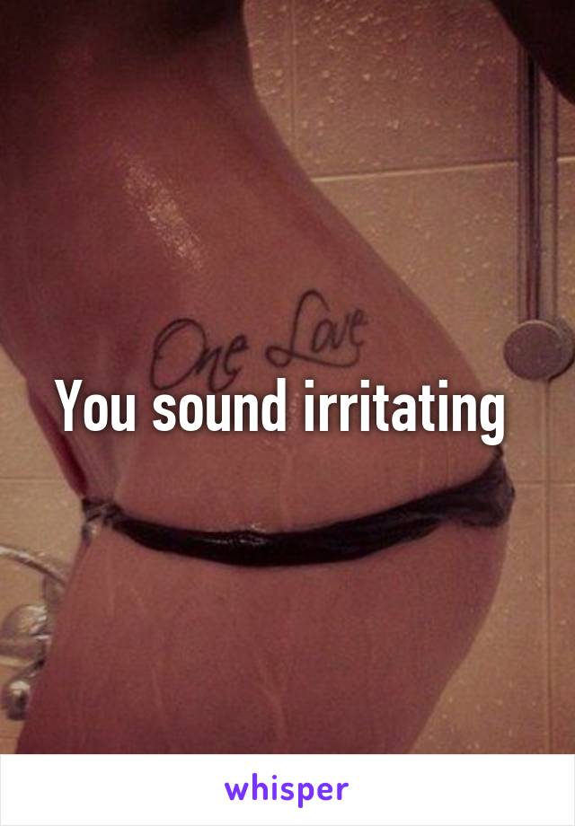 You sound irritating 