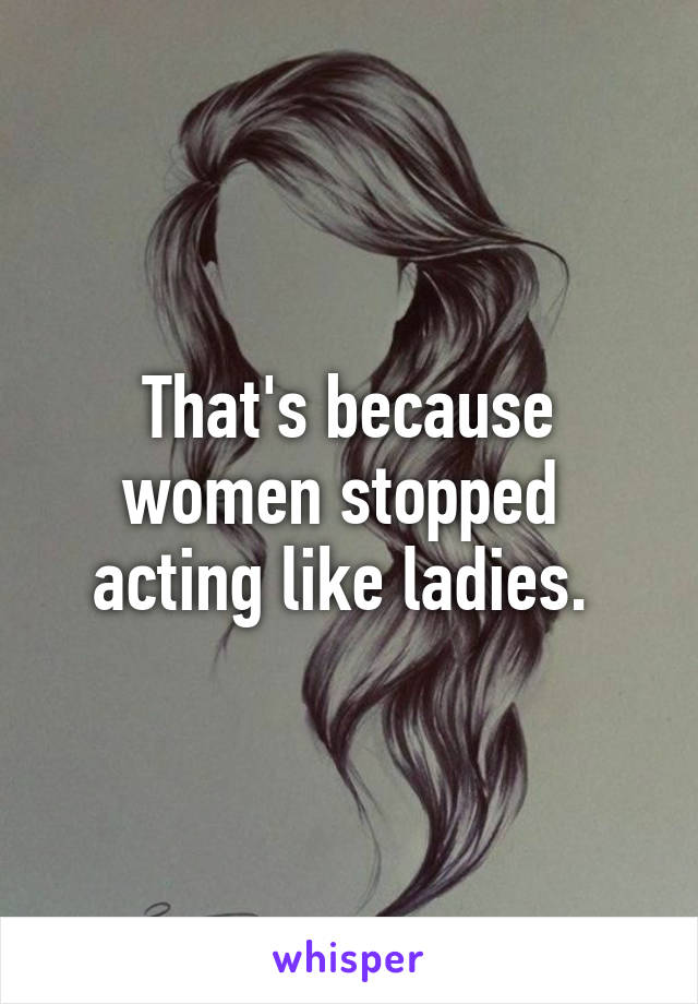 That's because women stopped  acting like ladies. 