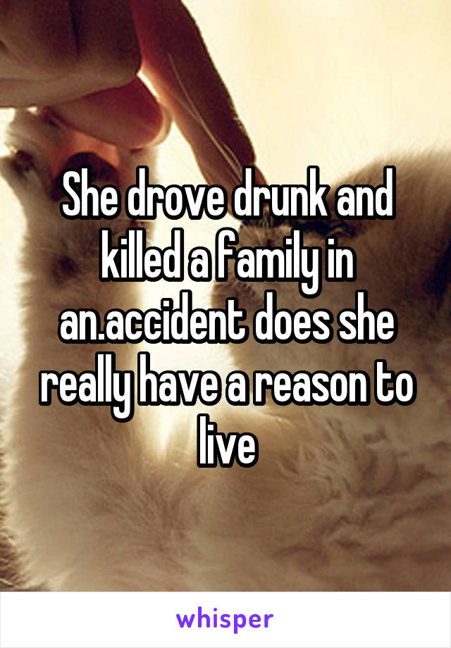 She drove drunk and killed a family in an.accident does she really have a reason to live