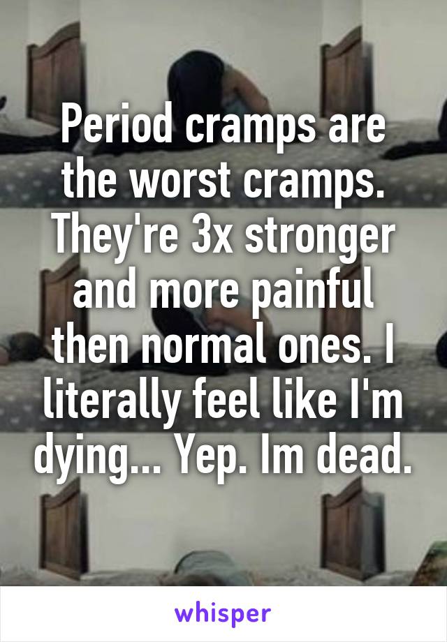 Period cramps are the worst cramps. They're 3x stronger and more painful then normal ones. I literally feel like I'm dying... Yep. Im dead. 