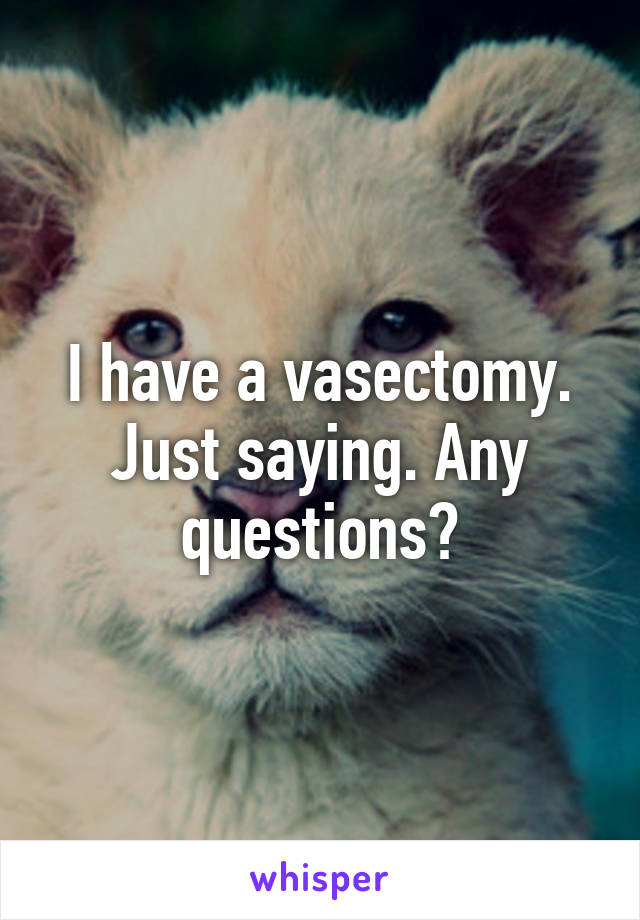 I have a vasectomy. Just saying. Any questions?