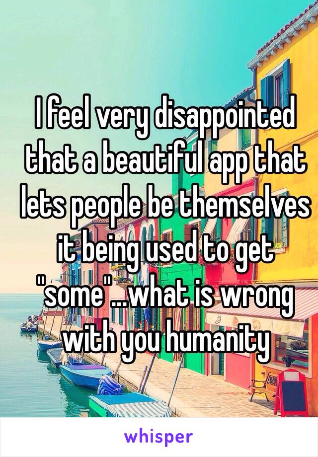 I feel very disappointed that a beautiful app that lets people be themselves it being used to get "some"...what is wrong with you humanity 