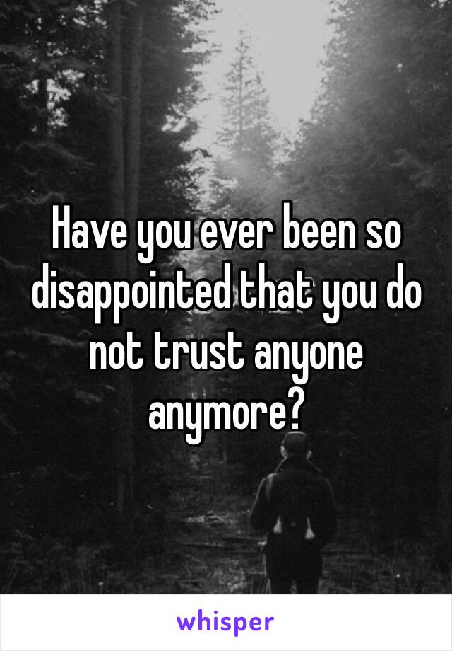 Have you ever been so disappointed that you do not trust anyone anymore?