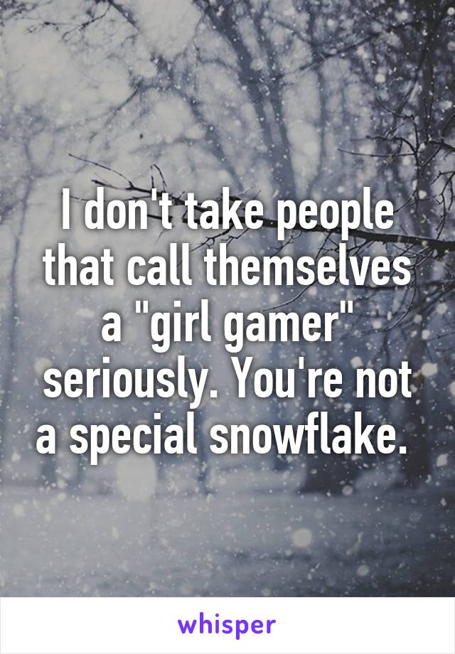 I don't take people that call themselves a "girl gamer" seriously. You're not a special snowflake. 