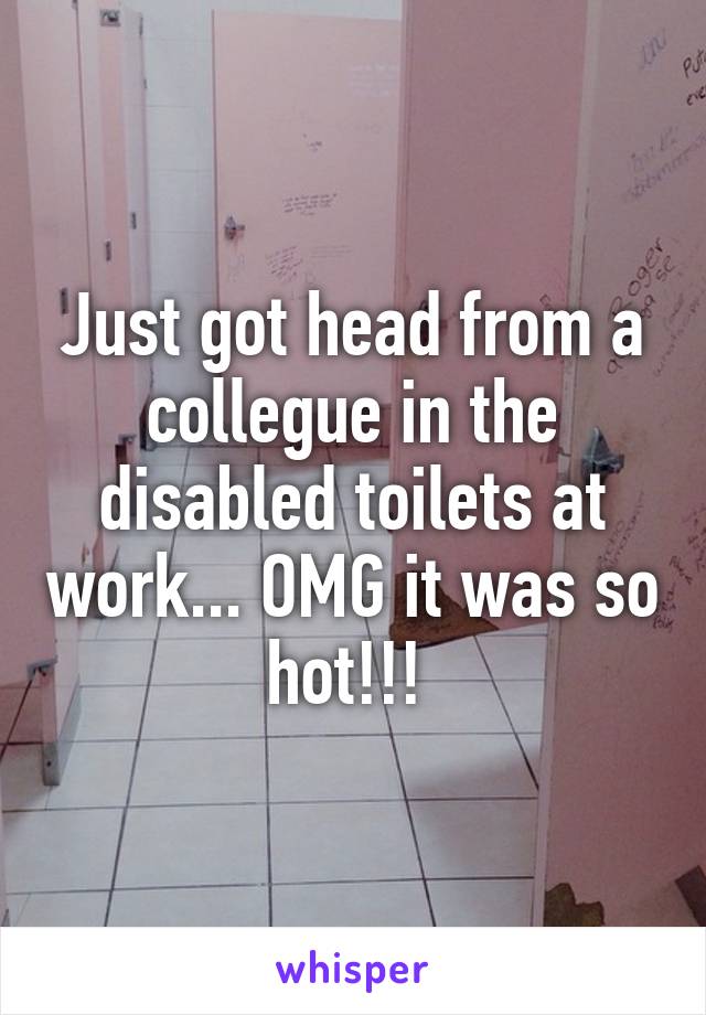 Just got head from a collegue in the disabled toilets at work... OMG it was so hot!!! 