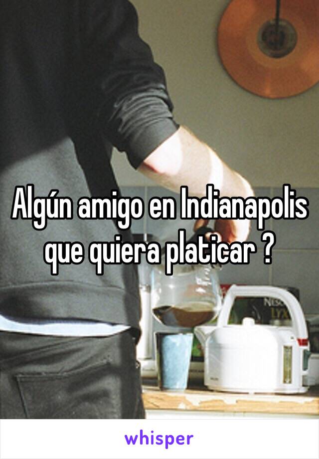 Algún amigo en Indianapolis que quiera platicar ?