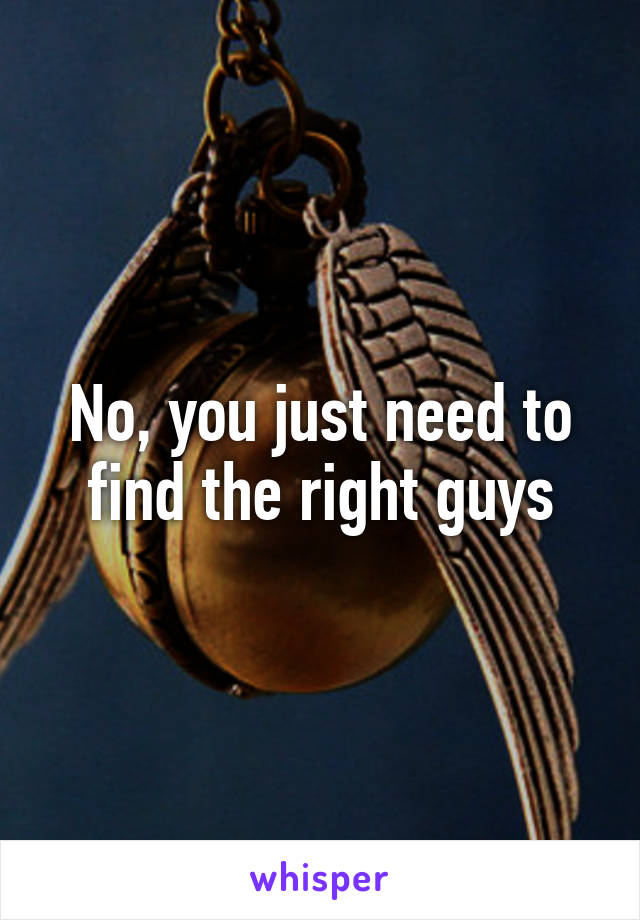 No, you just need to find the right guys