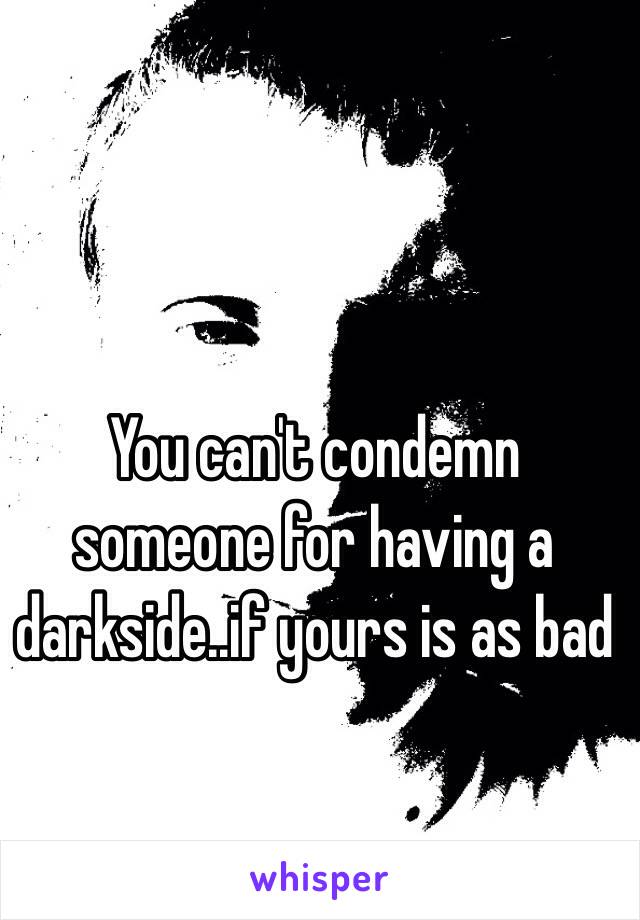 You can't condemn someone for having a darkside..if yours is as bad