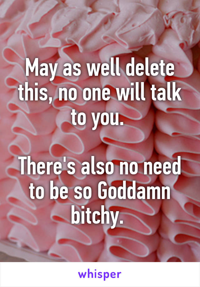 May as well delete this, no one will talk to you. 

There's also no need to be so Goddamn bitchy. 