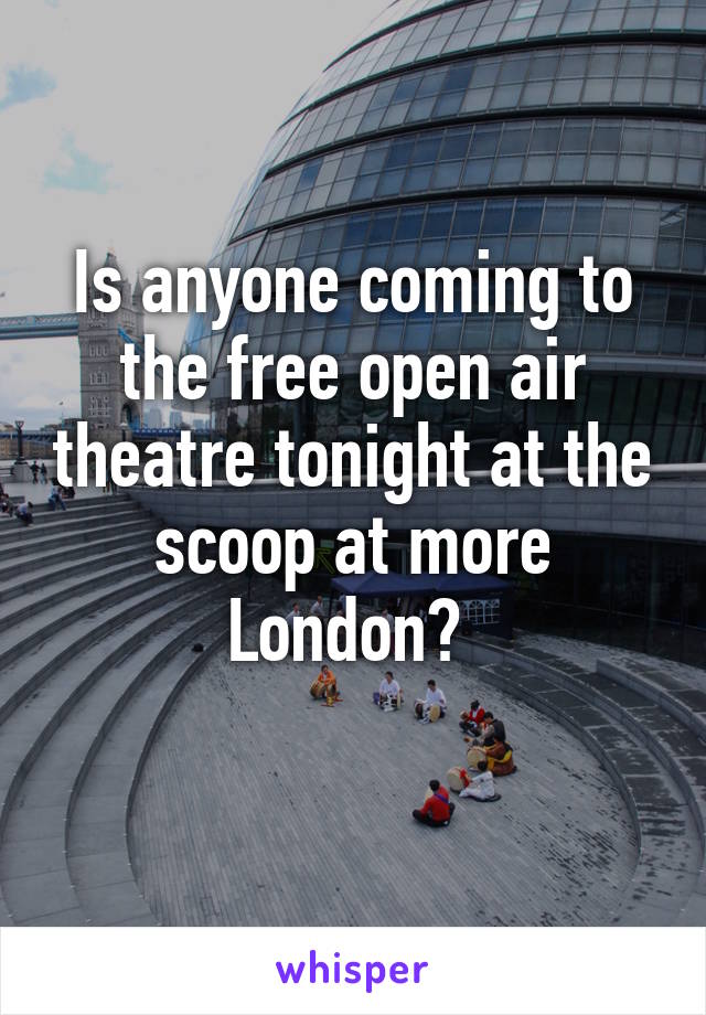 Is anyone coming to the free open air theatre tonight at the scoop at more London? 
