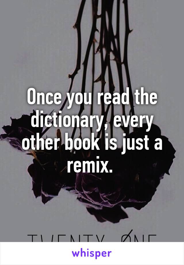 Once you read the dictionary, every other book is just a remix. 