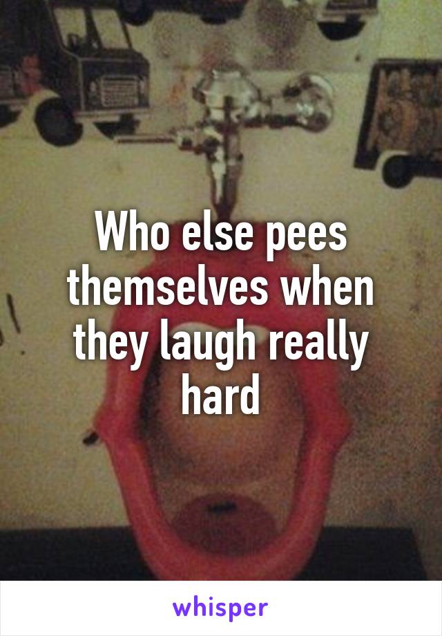 Who else pees themselves when they laugh really hard