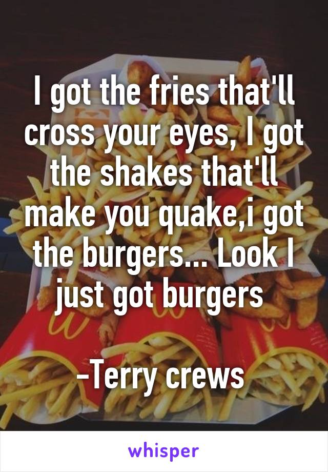 I got the fries that'll cross your eyes, I got the shakes that'll make you quake,i got the burgers... Look I just got burgers 

-Terry crews 