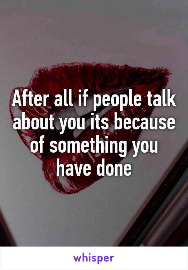 After all if people talk about you its because of something you have done