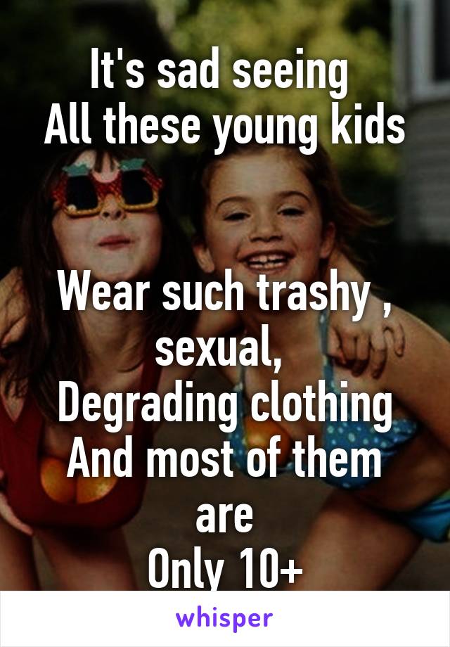 It's sad seeing 
All these young kids


Wear such trashy , sexual, 
Degrading clothing
And most of them are
Only 10+