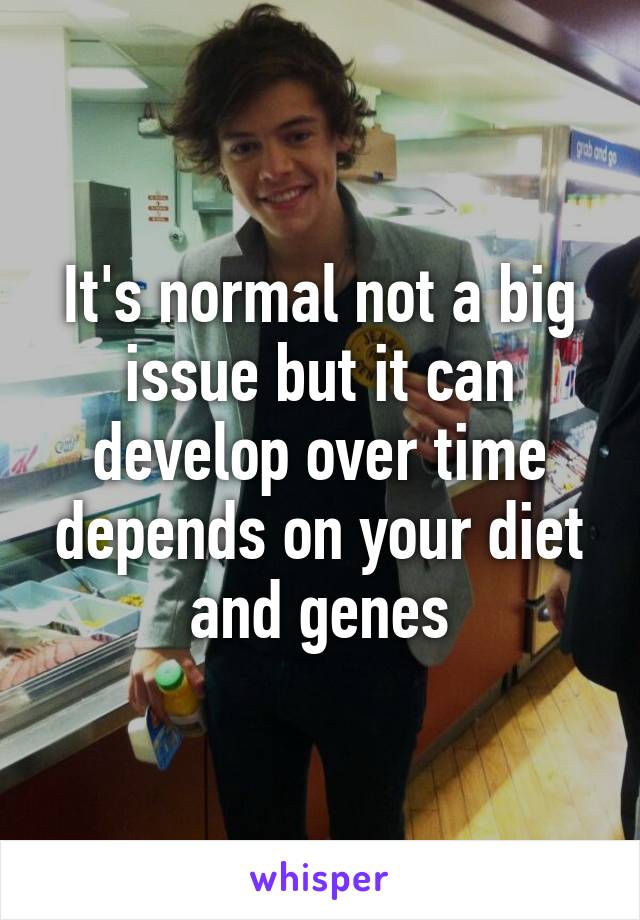 It's normal not a big issue but it can develop over time depends on your diet and genes