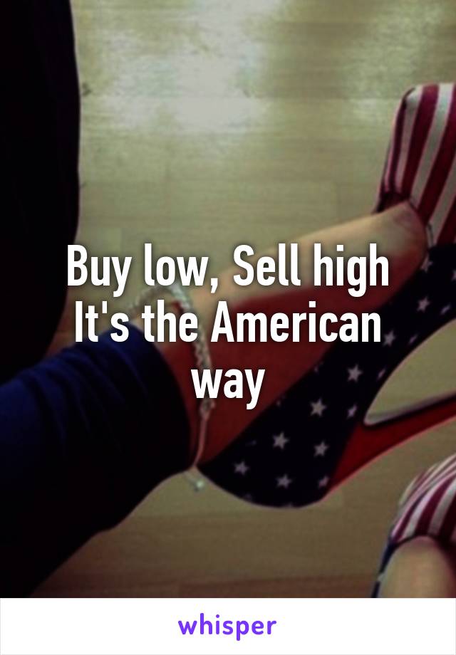 Buy low, Sell high
It's the American way