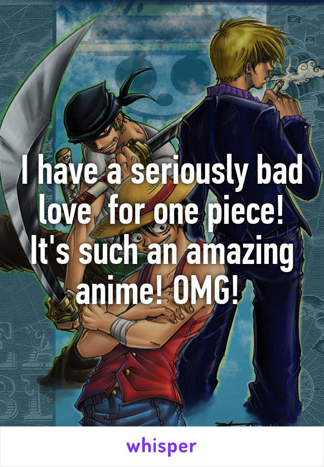 I have a seriously bad love  for one piece! It's such an amazing anime! OMG! 