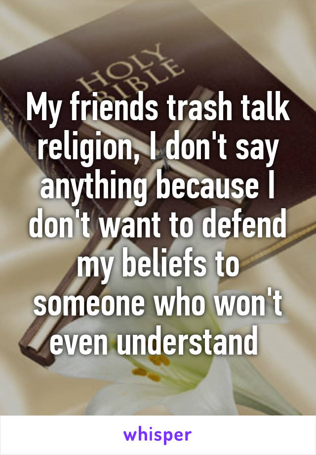 My friends trash talk religion, I don't say anything because I don't want to defend my beliefs to someone who won't even understand 