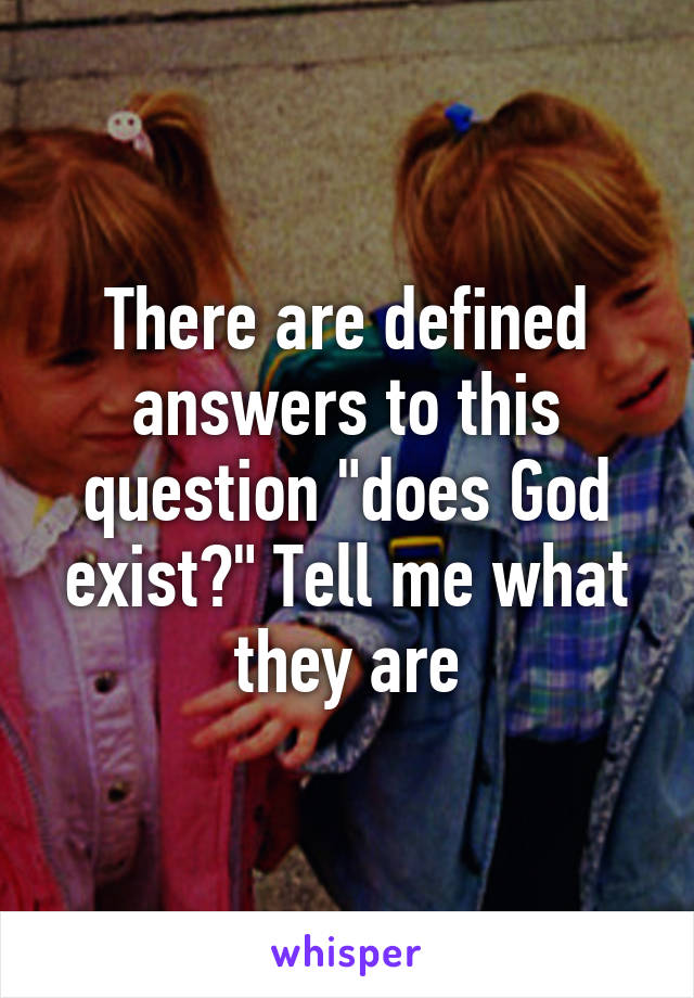 There are defined answers to this question "does God exist?" Tell me what they are