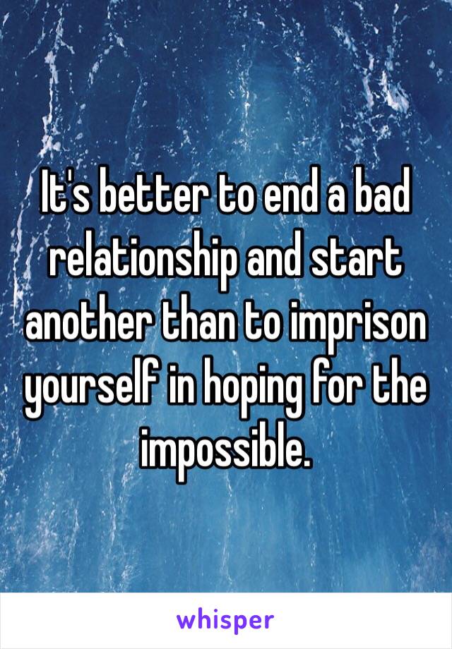 It's better to end a bad relationship and start another than to imprison yourself in hoping for the impossible.