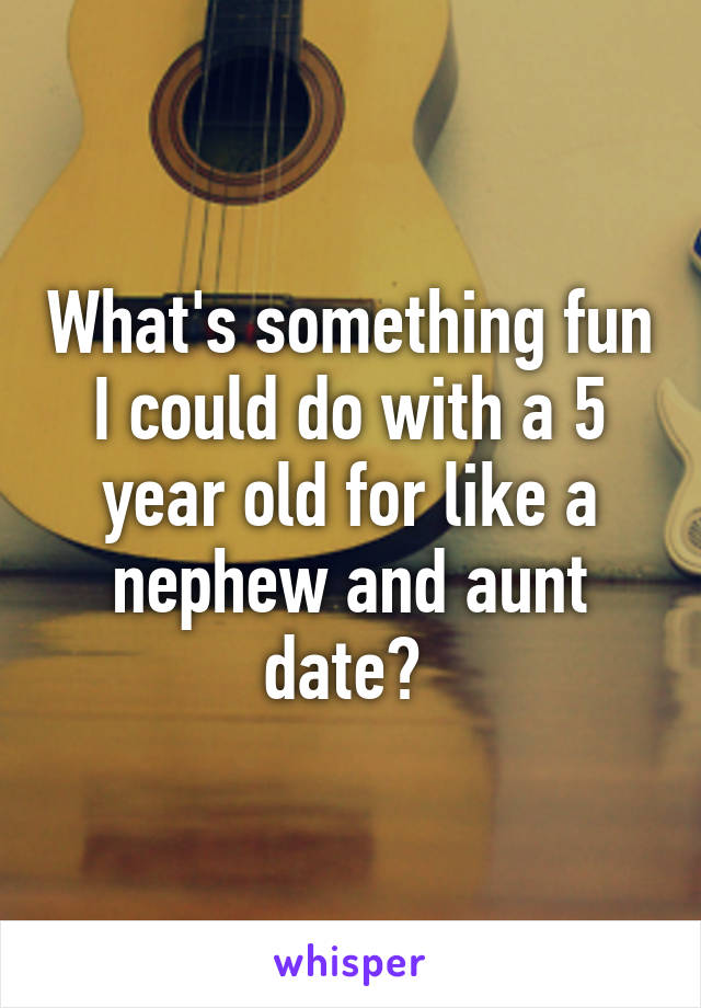 What's something fun I could do with a 5 year old for like a nephew and aunt date? 