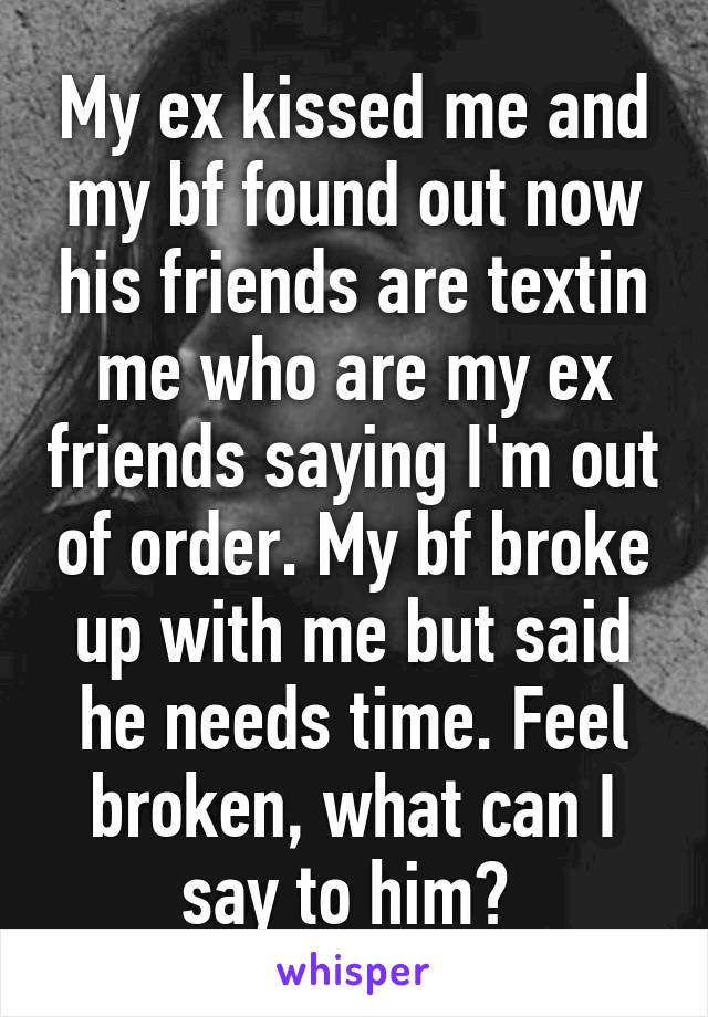 My ex kissed me and my bf found out now his friends are textin me who are my ex friends saying I'm out of order. My bf broke up with me but said he needs time. Feel broken, what can I say to him? 