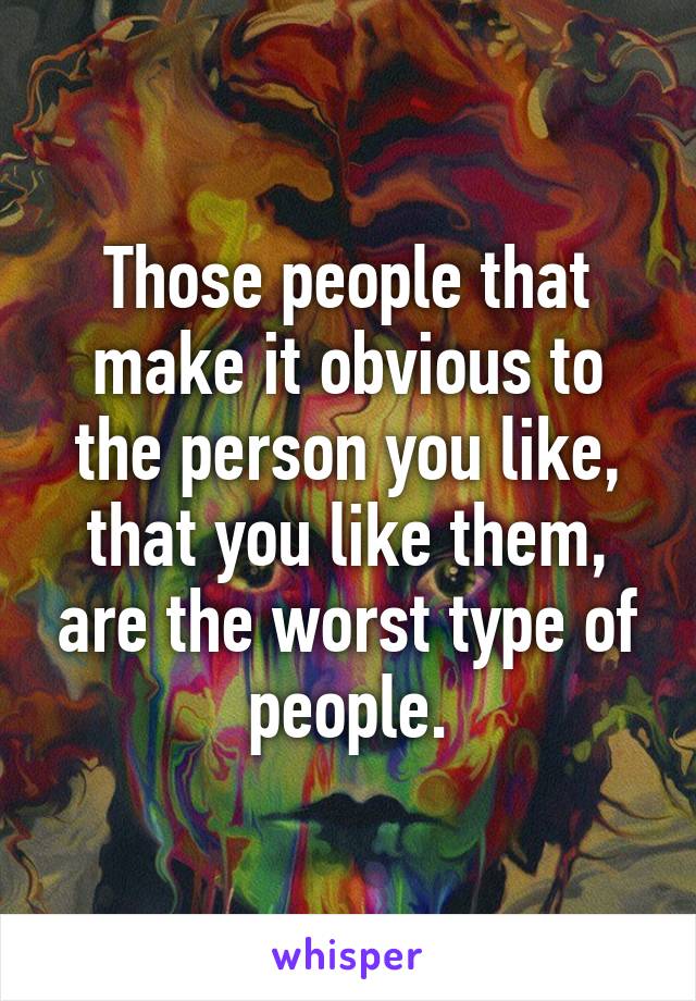 Those people that make it obvious to the person you like, that you like them, are the worst type of people.