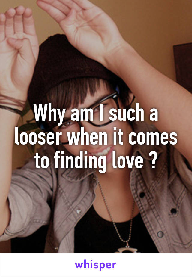 Why am I such a looser when it comes to finding love ?